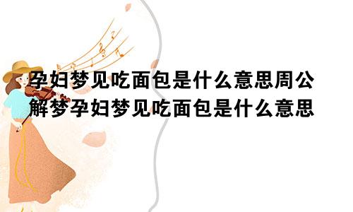孕妇梦见吃面包是什么意思周公解梦孕妇梦见吃面包是什么意思