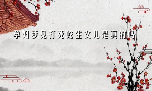 孕妇梦见打死蛇生女儿是真的吗