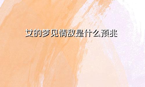 女的梦见情敌是什么预兆