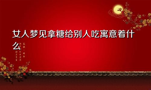 女人梦见拿糖给别人吃寓意着什么
