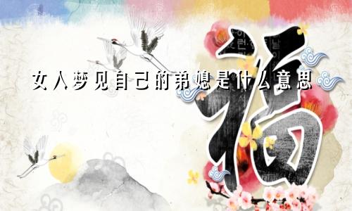 女人梦见自己的弟媳是什么意思