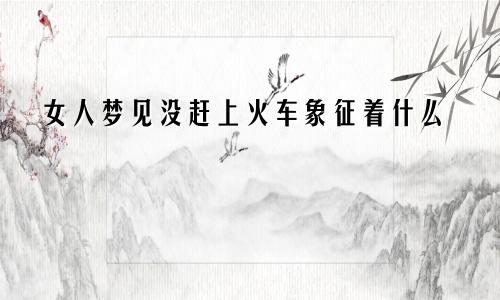 女人梦见没赶上火车象征着什么