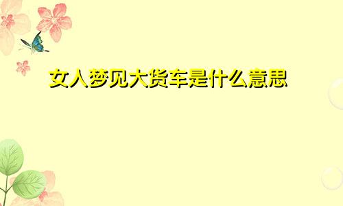 女人梦见大货车是什么意思
