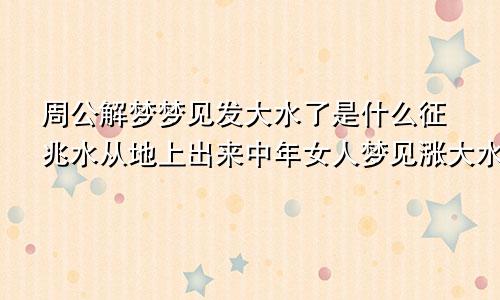 周公解梦梦见发大水了是什么征兆水从地上出来中年女人梦见涨大水