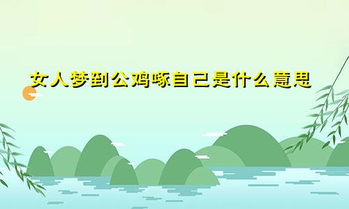 女人梦到公鸡啄自己是什么意思