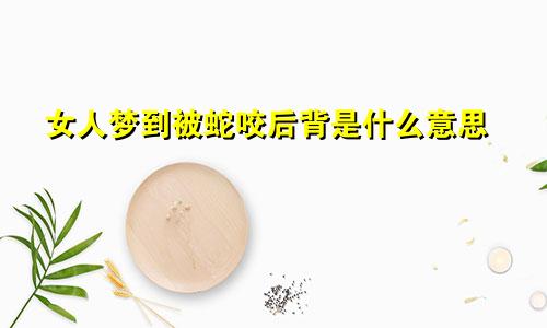 女人梦到被蛇咬后背是什么意思