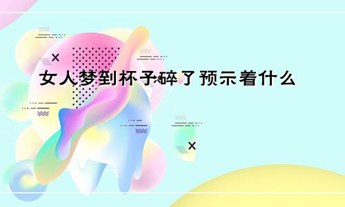 女人梦到杯子碎了预示着什么