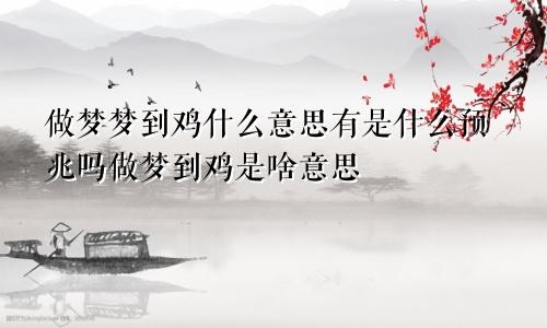 做梦梦到鸡什么意思有是什么预兆吗做梦到鸡是啥意思
