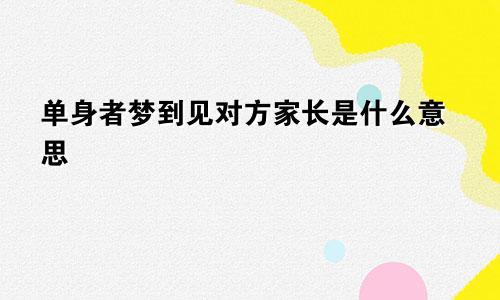 单身者梦到见对方家长是什么意思