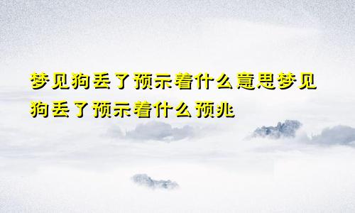 梦见狗丢了预示着什么意思梦见狗丢了预示着什么预兆