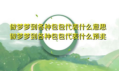 做梦梦到各种包包代表什么意思做梦梦到各种包包代表什么预兆