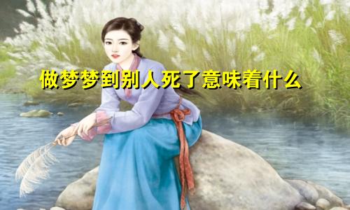 做梦梦到别人死了意味着什么