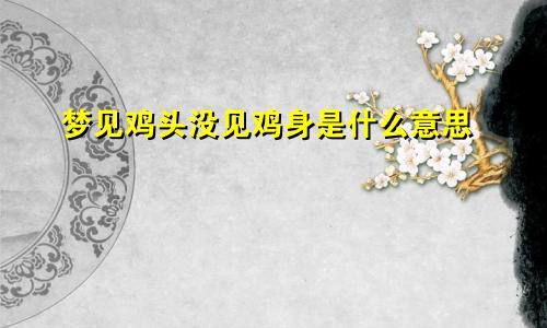 梦见鸡头没见鸡身是什么意思