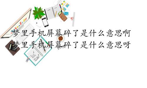 梦里手机屏幕碎了是什么意思啊梦里手机屏幕碎了是什么意思呀