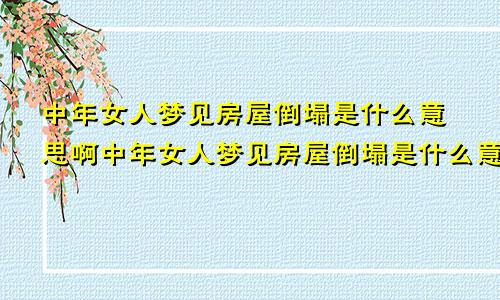 中年女人梦见房屋倒塌是什么意思啊中年女人梦见房屋倒塌是什么意思周公解梦
