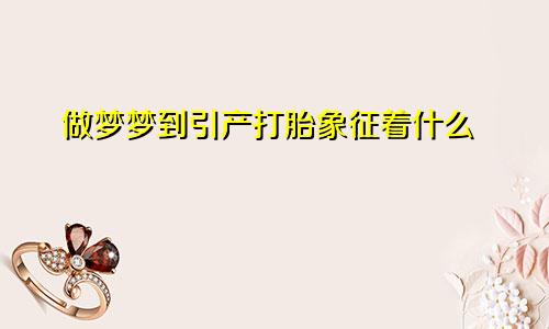 做梦梦到引产打胎象征着什么