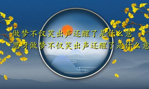 做梦不仅笑出声还醒了是什么意思呀做梦不仅笑出声还醒了是什么意思呢