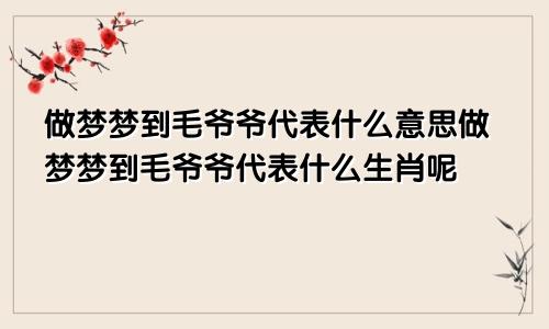 做梦梦到毛爷爷代表什么意思做梦梦到毛爷爷代表什么生肖呢