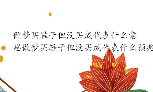 做梦买鞋子但没买成代表什么意思做梦买鞋子但没买成代表什么预兆