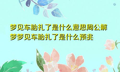 梦见车胎扎了是什么意思周公解梦梦见车胎扎了是什么预兆