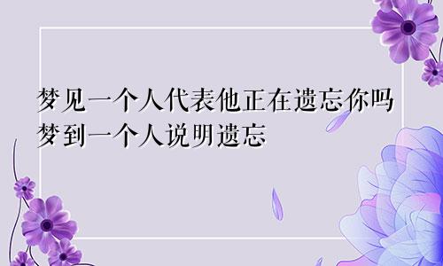 梦见一个人代表他正在遗忘你吗梦到一个人说明遗忘