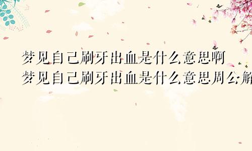 梦见自己刷牙出血是什么意思啊梦见自己刷牙出血是什么意思周公解梦