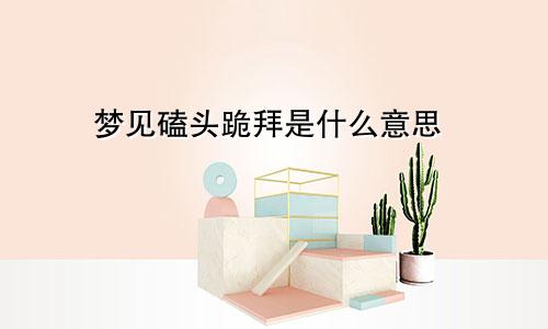 梦见磕头跪拜是什么意思