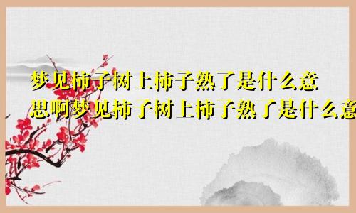 梦见柿子树上柿子熟了是什么意思啊梦见柿子树上柿子熟了是什么意思呀