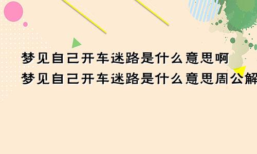 梦见自己开车迷路是什么意思啊梦见自己开车迷路是什么意思周公解梦