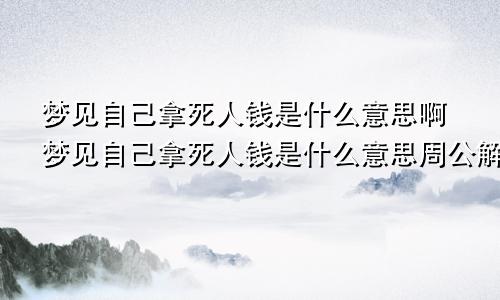 梦见自己拿死人钱是什么意思啊梦见自己拿死人钱是什么意思周公解梦