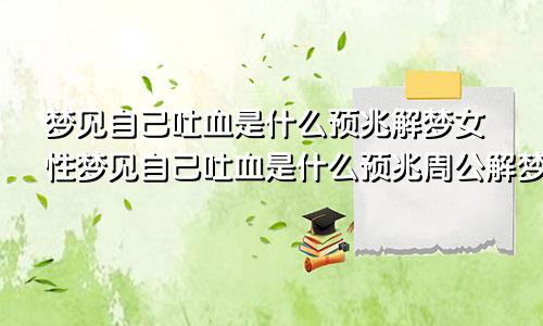 梦见自己吐血是什么预兆解梦女性梦见自己吐血是什么预兆周公解梦