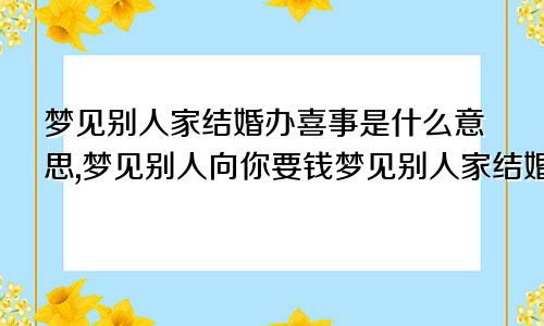梦见别人家结婚办喜事是什么意思,梦见别人向你要钱梦见别人家结婚办喜事是什么意思周公解梦