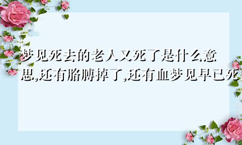 梦见死去的老人又死了是什么意思,还有胳膊掉了,还有血梦见早已死去的人再次办丧事
