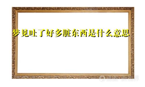 梦见吐了好多脏东西是什么意思