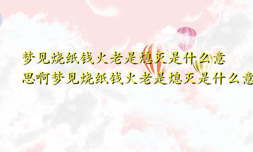 梦见烧纸钱火老是熄灭是什么意思啊梦见烧纸钱火老是熄灭是什么意思呀
