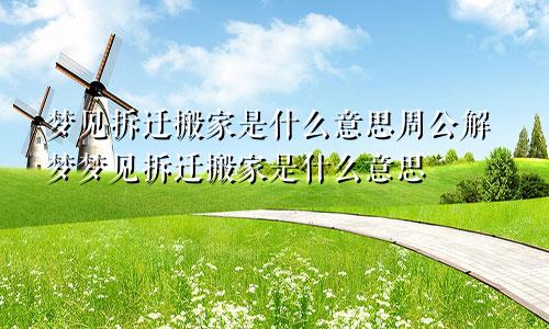 梦见拆迁搬家是什么意思周公解梦梦见拆迁搬家是什么意思