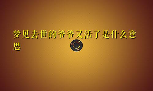 梦见去世的爷爷又活了是什么意思