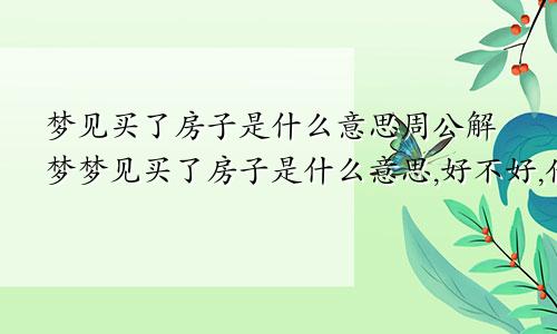 梦见买了房子是什么意思周公解梦梦见买了房子是什么意思,好不好,代表什么