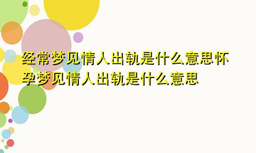 经常梦见情人出轨是什么意思怀孕梦见情人出轨是什么意思