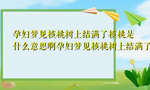 孕妇梦见核桃树上结满了核桃是什么意思啊孕妇梦见核桃树上结满了核桃生男生女