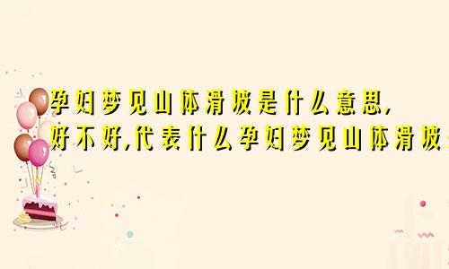 孕妇梦见山体滑坡是什么意思,好不好,代表什么孕妇梦见山体滑坡是什么意思周公解梦