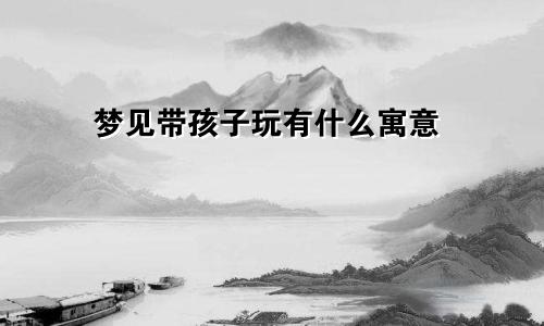 梦见带孩子玩有什么寓意
