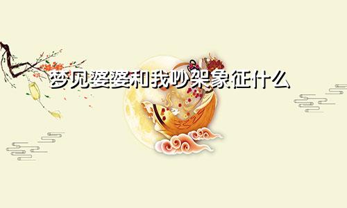 梦见婆婆和我吵架象征什么