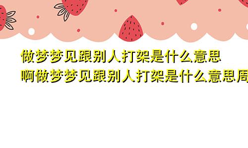做梦梦见跟别人打架是什么意思啊做梦梦见跟别人打架是什么意思周公解梦