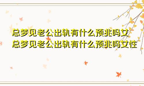 总梦见老公出轨有什么预兆吗女总梦见老公出轨有什么预兆吗女性