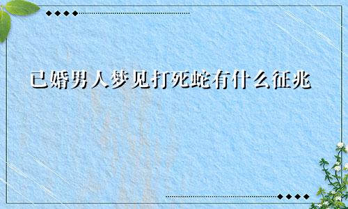 已婚男人梦见打死蛇有什么征兆