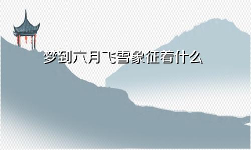 梦到六月飞雪象征着什么