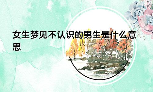 女生梦见不认识的男生是什么意思