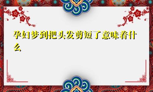 孕妇梦到把头发剪短了意味着什么