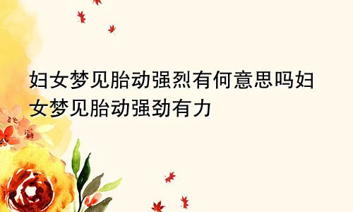 妇女梦见胎动强烈有何意思吗妇女梦见胎动强劲有力